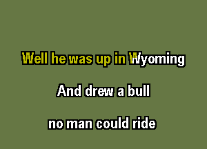 Well he was up in Wyoming

And drew a bull

no man could ride