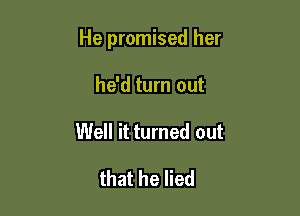 He promised her

he'd turn out
Well it turned out

that he lied