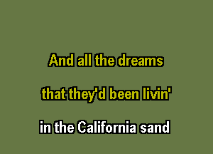 And all the dreams

that they'd been livin'

in the California sand