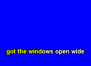 got the windows open wide