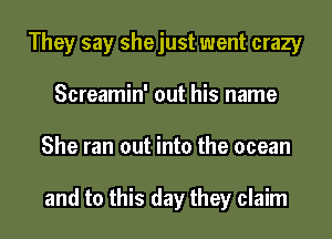 They say shejust went crazy
Screamin' out his name
She ran out into the ocean

and to this day they claim