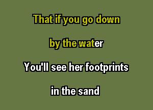 That if you go down

by the water

You'll see her footprints

in the sand