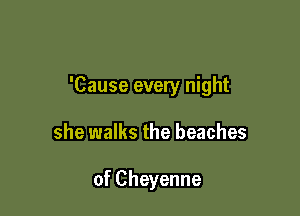 'Cause every night

she walks the beaches

of Cheyenne