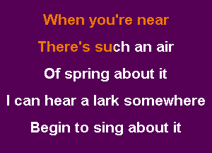 When you're near
There's such an air
0f spring about it
I can hear a lark somewhere

Begin to sing about it