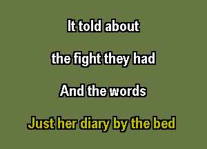 It told about
the fight they had

And the words

Just her diary by the bed