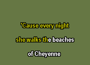 'Cause every night

she walks the beaches

of Cheyenne