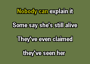 Nobody can explain it

Some say she's still alive

Thefve even claimed

they've seen her