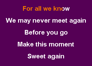 For all we know
We may never meet again
Before you go

Make this moment

Sweet again