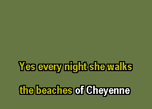 Yes every night she walks

the beaches of Cheyenne