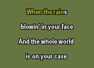 When the rains

blowin' in your face

And the whole world

is on your case