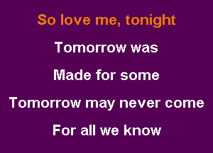 So love me, tonight

Tomorrow was
Made for some
Tomorrow may never come

For all we know