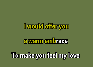 I would offer you

a warm embrace

To make you feel my love