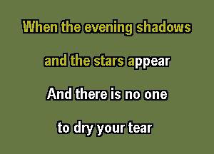 When the evening shadows

and the stars appear
And there is no one

to dry your tear