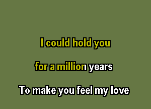 I could hold you

for a million years

To make you feel my love