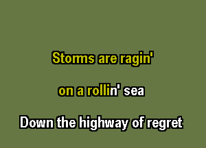 Storms are ragin'

on a rollin' sea

Down the highway of regret