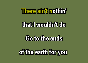 There ain't nothin'
that I wouldn't do

Go to the ends

of the earth for you