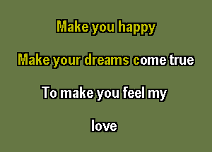 Make you happy

Make your dreams come true

To make you feel my

love