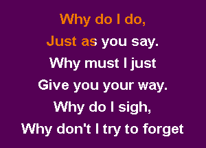 Why do I do,
Just as you say.
Why must I just

Give you your way.
Why do I sigh,
Why don't I try to forget