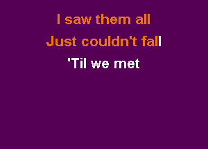 I saw them all

Just couldn't fall
'Til we met