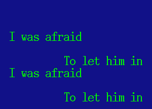 I was afraid

To let him in
I was afraid

To let him in