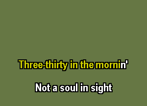 Three-thirty in the mornin'

Not a soul in sight