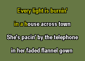 Every light is burnin'

in a house across town

She's pacin' by the telephone

in her faded flannel gown