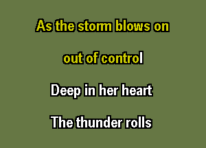 As the storm blows on

out of control

Deep in her heart

The thunder rolls