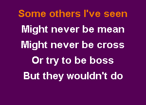 Some others I've seen
Might never be mean
Might never be cross
Or try to be boss
But they wouldn't do