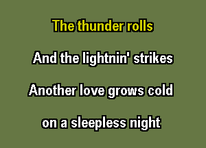 The thunder rolls

And the lightnin' strikes

Another love grows cold

on a sleepless night