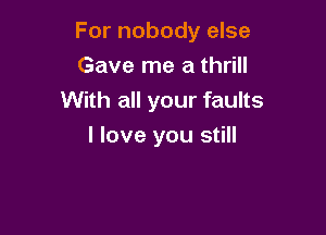 For nobody else

Gave me a thrill
With all your faults
I love you still