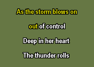 As the storm blows on

out of control

Deep in her heart

The thunder rolls