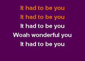 It had to be you
It had to be you
It had to be you

Woah wonderful you
It had to be you