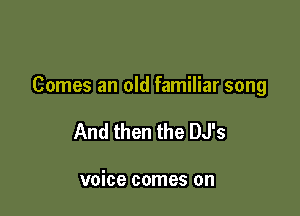 Comes an old familiar song

And then the DJ's

voice comes on
