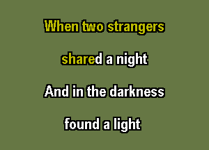 When two strangers

shared a night
And in the darkness

found a light