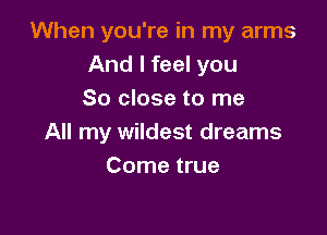 When you're in my arms
And I feel you
So close to me

All my wildest dreams
Come true