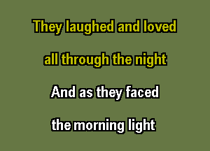 They laughed and loved

all through the night

And as they faced

the morning light