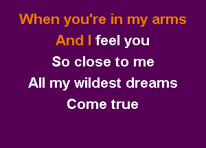 When you're in my arms
And I feel you
So close to me

All my wildest dreams
Come true