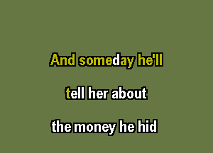 And someday he'll

tell her about

the money he hid