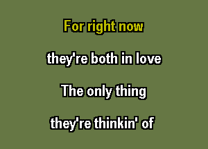 For right now
they're both in love

The only thing

they're thinkin' of