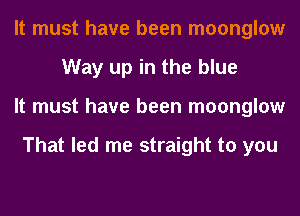 It must have been moonglow
Way up in the blue
It must have been moonglow

That led me straight to you