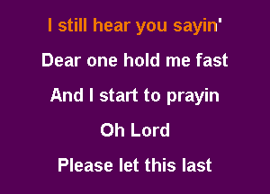 I still hear you sayin'

Dear one hold me fast
And I start to prayin
Oh Lord

Please let this last