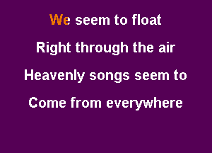 We seem to float
Right through the air

Heavenly songs seem to

Come from everywhere