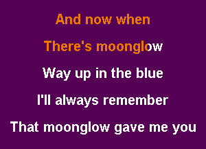 And now when
There's moonglow
Way up in the blue

I'll always remember

That moonglow gave me you