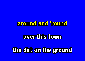 around and 'round

over this town

the dirt on the ground