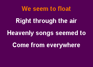 We seem to float
Right through the air

Heavenly songs seemed to

Come from everywhere