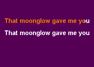 That moonglow gave me you

That moonglow gave me you