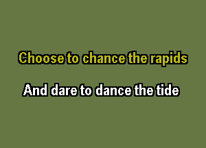 Choose to chance the rapids

And dare to dance the tide