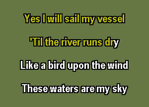 Yes I will sail my vessel
'Til the river runs dry

Like a bird upon the wind

These waters are my sky