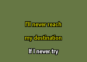 I'll never reach

my destination

If I never try