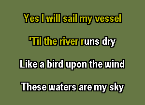 Yes I will sail my vessel
'Til the river runs dry

Like a bird upon the wind

These waters are my sky